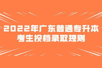 2022年广东普通专升本考生投档录取规则