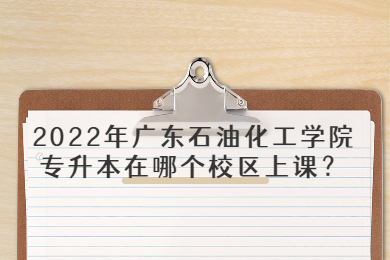 2022年广东石油化工学院专升本在哪个校区上课?