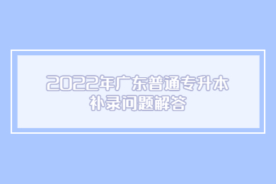 2022年广东普通专升本补录问题解答