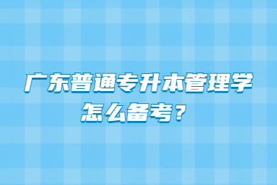 2023年广东普通专升本管理学怎么备考?