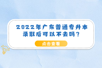 2022年广东普通专升本录取后可以不去吗?