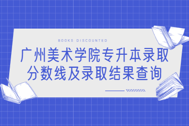 2022年广州美术学院专升本录取分数线及录取结果查询
