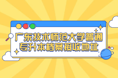 2022年广东技术师范大学普通专升本档案接收地址