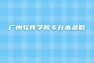 广州软件学院专升本录取